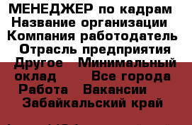 МЕНЕДЖЕР по кадрам › Название организации ­ Компания-работодатель › Отрасль предприятия ­ Другое › Минимальный оклад ­ 1 - Все города Работа » Вакансии   . Забайкальский край